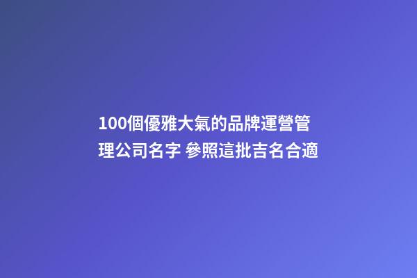 100個優雅大氣的品牌運營管理公司名字 參照這批吉名合適